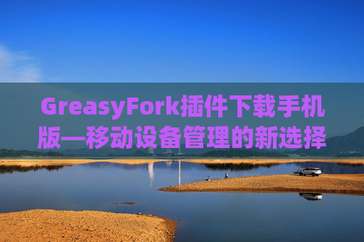 GreasyFork插件下载手机版—移动设备管理的新选择